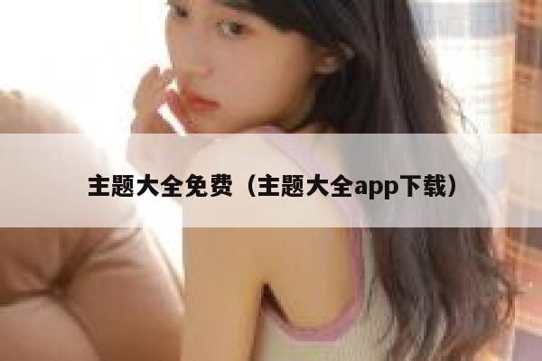 主题大全免费(主题大全app下载) 第1张 主题大全免费(主题大全app下载) 第1张