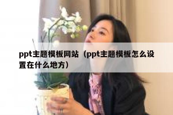ppt主题模板网站(ppt主题模板怎么设置在什么地方) 第1张 ppt主题模板网站(ppt主题模板怎么设置在什么地方) 第1张