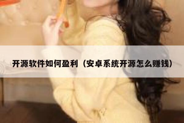 开源软件如何盈利(安卓系统开源怎么赚钱) 第1张 开源软件如何盈利(安卓系统开源怎么赚钱) 第1张