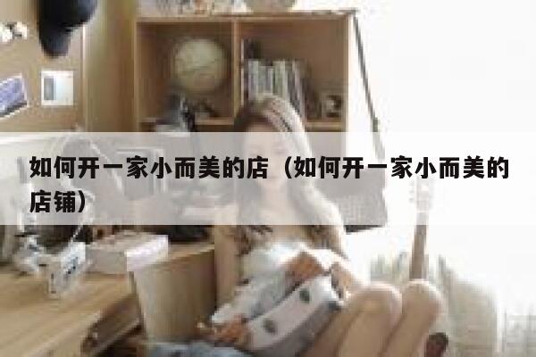 如何开一家小而美的店（如何开一家小而美的店铺） 第1张