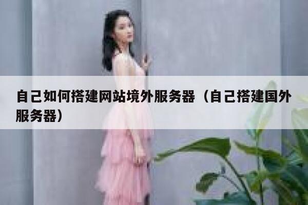 自己如何搭建网站境外服务器(自己搭建国外服务器) 第1张 自己如何搭建网站境外服务器(自己搭建国外服务器) 第1张