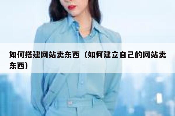 如何搭建网站卖东西(如何建立自己的网站卖东西) 第1张 如何搭建网站卖东西(如何建立自己的网站卖东西) 第1张