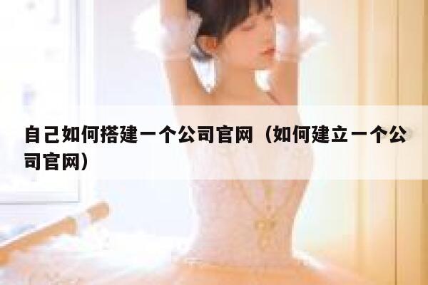 自己如何搭建一个公司官网(如何建立一个公司官网) 第1张 自己如何搭建一个公司官网(如何建立一个公司官网) 第1张