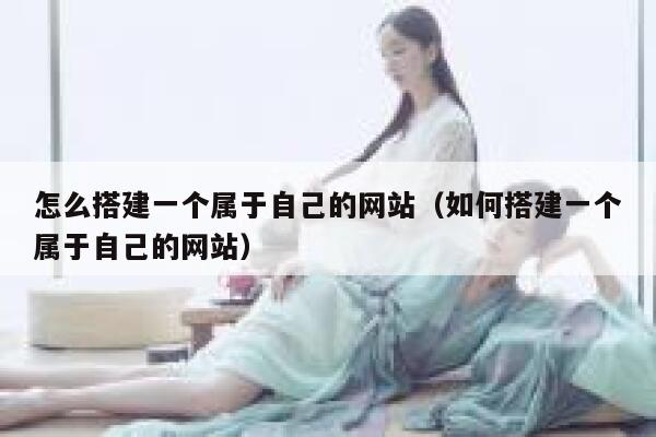 怎么搭建一个属于自己的网站(如何搭建一个属于自己的网站) 第1张 怎么搭建一个属于自己的网站(如何搭建一个属于自己的网站) 第1张