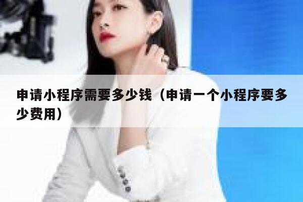 申请小程序需要多少钱(申请一个小程序要多少费用) 第1张 申请小程序需要多少钱(申请一个小程序要多少费用) 第1张