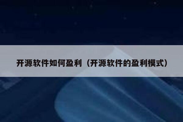 开源软件如何盈利(开源软件的盈利模式) 第1张 开源软件如何盈利(开源软件的盈利模式) 第1张