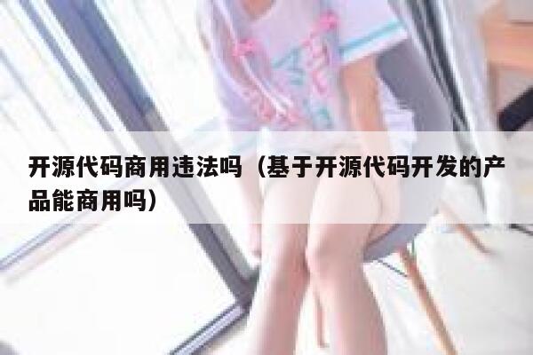 开源代码商用违法吗(基于开源代码开发的产品能商用吗) 第1张 开源代码商用违法吗(基于开源代码开发的产品能商用吗) 第1张