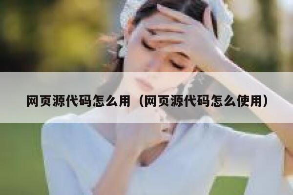 网页源代码怎么用（网页源代码怎么使用） 第1张
