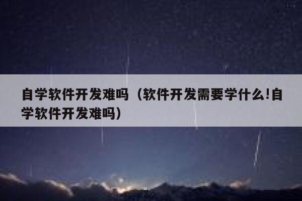 自学软件开发难吗(软件开发需要学什么!自学软件开发难吗) 第1张 自学软件开发难吗(软件开发需要学什么!自学软件开发难吗) 第1张