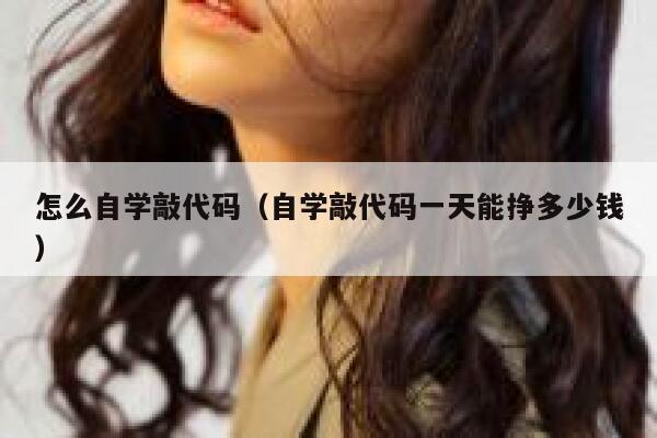 怎么自学敲代码(自学敲代码一天能挣多少钱) 第1张 怎么自学敲代码(自学敲代码一天能挣多少钱) 第1张