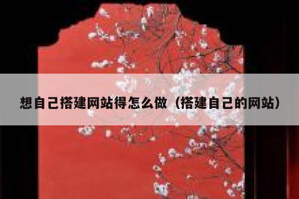 想自己搭建网站得怎么做(搭建自己的网站) 第1张 想自己搭建网站得怎么做(搭建自己的网站) 第1张