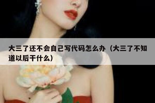 大三了还不会自己写代码怎么办(大三了不知道以后干什么) 第1张 大三了还不会自己写代码怎么办(大三了不知道以后干什么) 第1张
