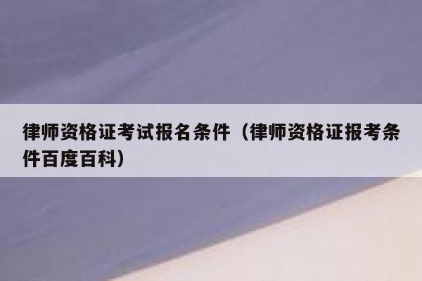 律师资格证考试报名条件(律师资格证报考条件百度百科) 第1张 律师资格证考试报名条件(律师资格证报考条件百度百科) 第1张