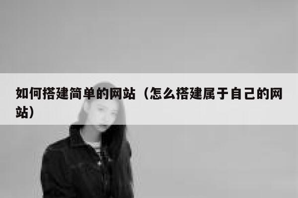 如何搭建简单的网站(怎么搭建属于自己的网站) 第1张 如何搭建简单的网站(怎么搭建属于自己的网站) 第1张