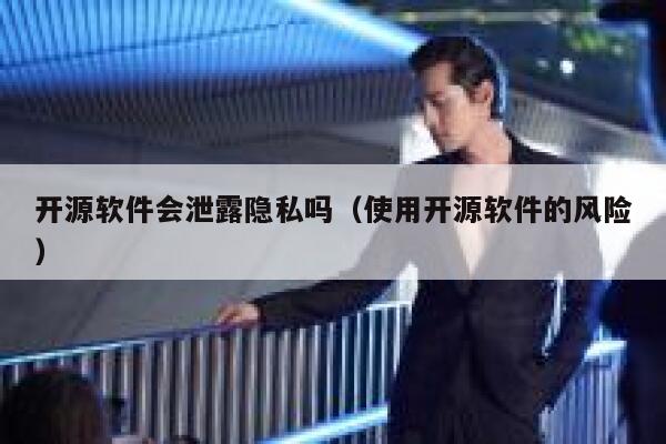 开源软件会泄露隐私吗(使用开源软件的风险) 第1张 开源软件会泄露隐私吗(使用开源软件的风险) 第1张