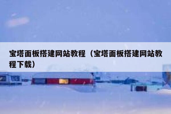 宝塔面板搭建网站教程(宝塔面板搭建网站教程下载) 第1张 宝塔面板搭建网站教程(宝塔面板搭建网站教程下载) 第1张