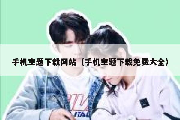 手机主题下载网站(手机主题下载免费大全) 第1张 手机主题下载网站(手机主题下载免费大全) 第1张