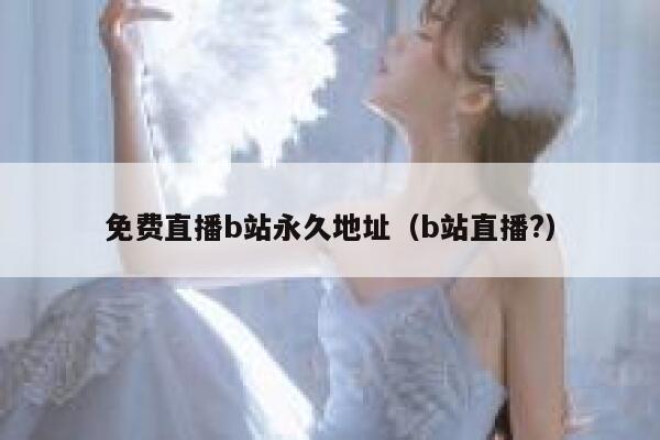 免费直播b站永久地址（b站直播?） 第1张