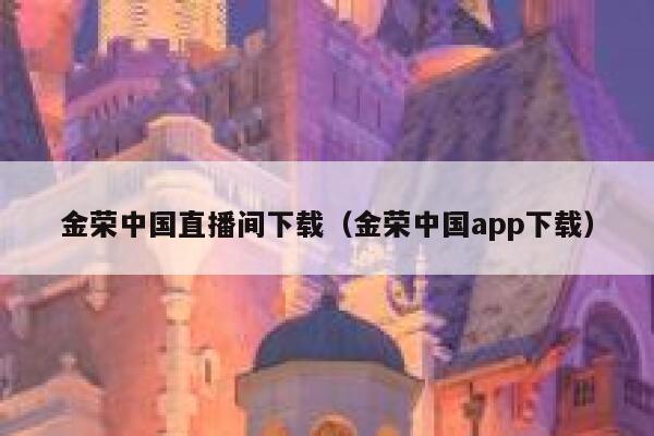 金荣中国直播间下载(金荣中国app下载) 第1张 金荣中国直播间下载(金荣中国app下载) 第1张
