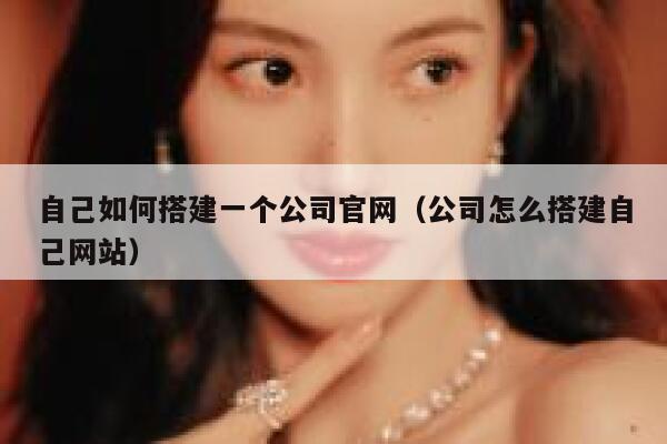 自己如何搭建一个公司官网(公司怎么搭建自己网站) 第1张 自己如何搭建一个公司官网(公司怎么搭建自己网站) 第1张