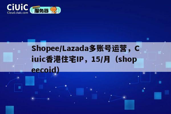 Shopee/Lazada多账号运营,Ciuic香港住宅IP,15/月(shopeecoid) 第1张 Shopee/Lazada多账号运营,Ciuic香港住宅IP,15/月(shopeecoid) 第1张