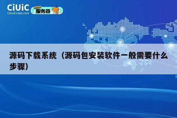 源码下载系统(源码包安装软件一般需要什么步骤) 第1张 源码下载系统(源码包安装软件一般需要什么步骤) 第1张