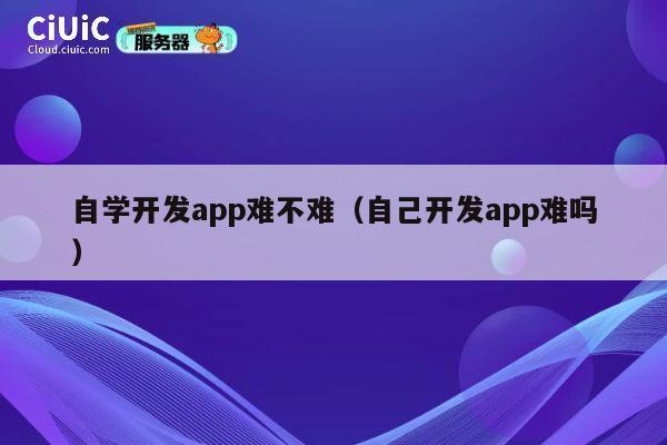 自学开发app难不难(自己开发app难吗) 第1张 自学开发app难不难(自己开发app难吗) 第1张
