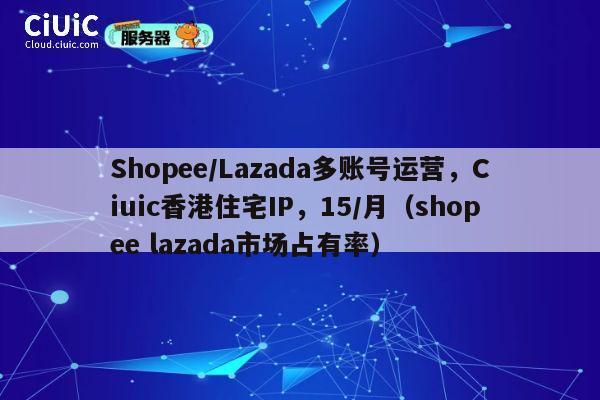 Shopee/Lazada多账号运营,Ciuic香港住宅IP,15/月(shopee lazada市场占有率) 第1张 Shopee/Lazada多账号运营,Ciuic香港住宅IP,15/月(shopee lazada市场占有率) 第1张