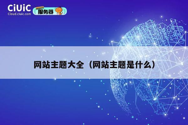 网站主题大全(网站主题是什么) 第1张 网站主题大全(网站主题是什么) 第1张