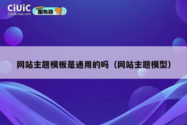 网站主题模板是通用的吗(网站主题模型) 第1张 网站主题模板是通用的吗(网站主题模型) 第1张