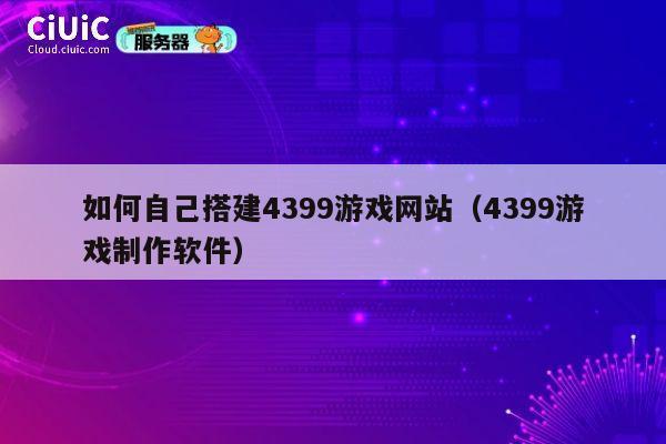如何自己搭建4399游戏网站（4399游戏制作软件） 第1张