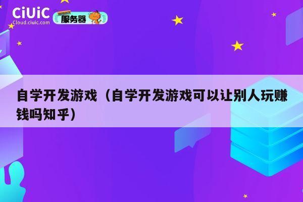 自学开发游戏(自学开发游戏可以让别人玩赚钱吗知乎) 第1张 自学开发游戏(自学开发游戏可以让别人玩赚钱吗知乎) 第1张