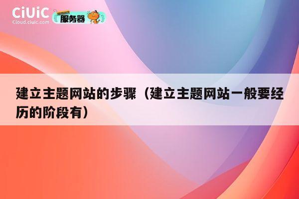 建立主题网站的步骤(建立主题网站一般要经历的阶段有) 第1张 建立主题网站的步骤(建立主题网站一般要经历的阶段有) 第1张