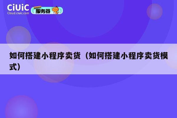 如何搭建小程序卖货（如何搭建小程序卖货模式） 第1张