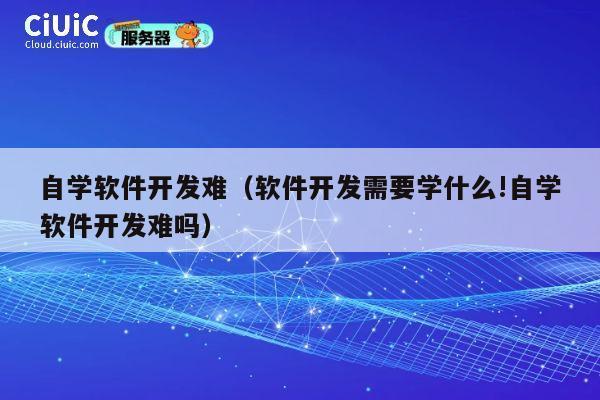 自学软件开发难(软件开发需要学什么!自学软件开发难吗) 第1张 自学软件开发难(软件开发需要学什么!自学软件开发难吗) 第1张