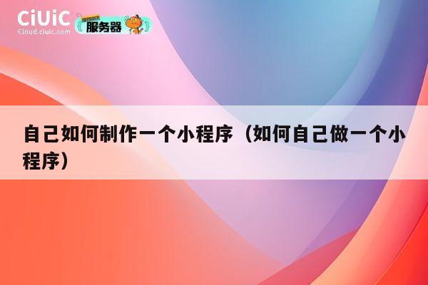 自己如何制作一个小程序(如何自己做一个小程序) 第1张 自己如何制作一个小程序(如何自己做一个小程序) 第1张
