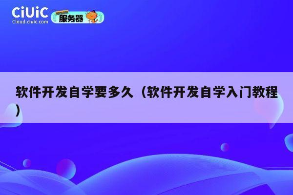 软件开发自学要多久(软件开发自学入门教程) 第1张 软件开发自学要多久(软件开发自学入门教程) 第1张
