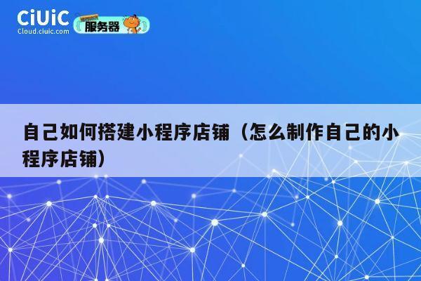 自己如何搭建小程序店铺(怎么制作自己的小程序店铺) 第1张 自己如何搭建小程序店铺(怎么制作自己的小程序店铺) 第1张
