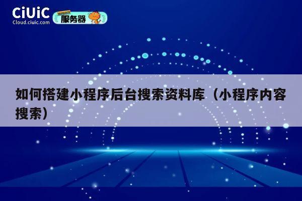 如何搭建小程序后台搜索资料库(小程序内容搜索) 第1张 如何搭建小程序后台搜索资料库(小程序内容搜索) 第1张