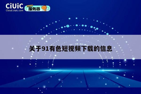关于91有色短视频下载的信息 第1张 关于91有色短视频下载的信息 第1张