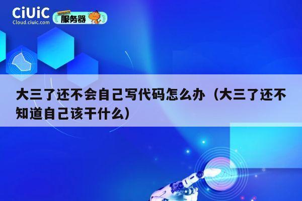 大三了还不会自己写代码怎么办（大三了还不知道自己该干什么） 第1张