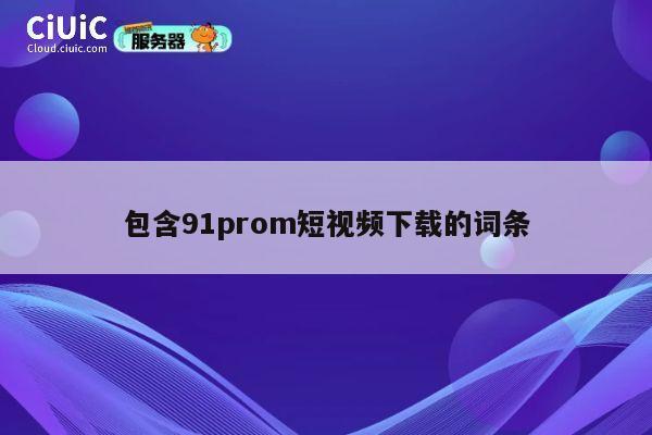 包含91prom短视频下载的词条 第1张 包含91prom短视频下载的词条 第1张