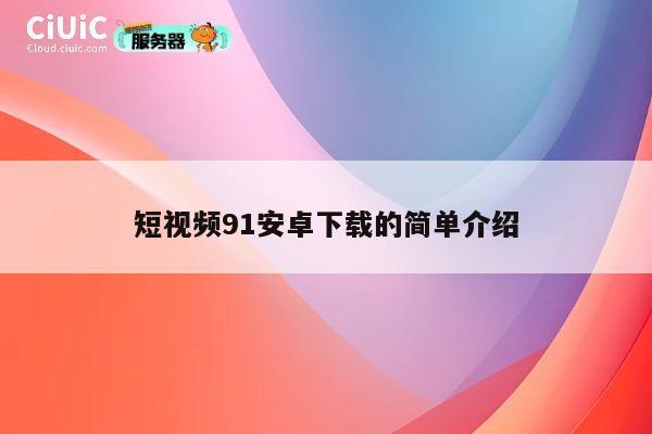 短视频91安卓下载的简单介绍 第1张 短视频91安卓下载的简单介绍 第1张