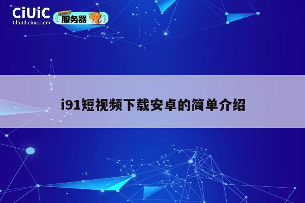 i91短视频下载安卓的简单介绍 第1张 i91短视频下载安卓的简单介绍 第1张