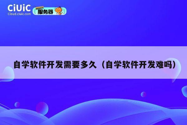 自学软件开发需要多久(自学软件开发难吗) 第1张 自学软件开发需要多久(自学软件开发难吗) 第1张