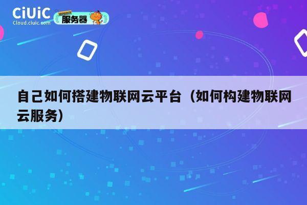 自己如何搭建物联网云平台(如何构建物联网云服务) 第1张 自己如何搭建物联网云平台(如何构建物联网云服务) 第1张