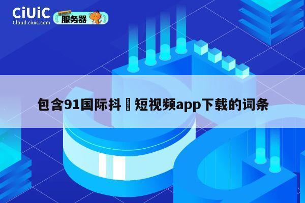 包含91国际抖抈短视频app下载的词条 第1张 包含91国际抖抈短视频app下载的词条 第1张