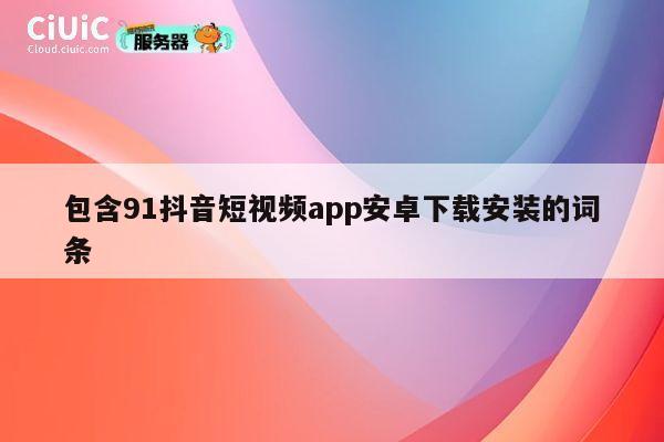 包含91抖音短视频app安卓下载安装的词条 第1张
