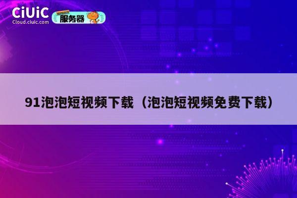 91泡泡短视频下载（泡泡短视频免费下载） 第1张