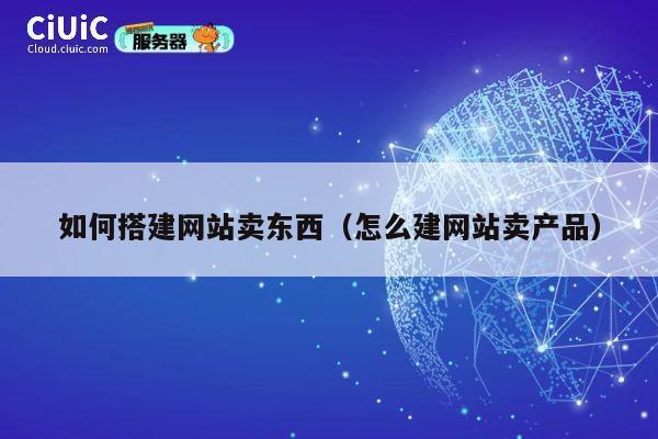 如何搭建网站卖东西(怎么建网站卖产品) 第1张 如何搭建网站卖东西(怎么建网站卖产品) 第1张